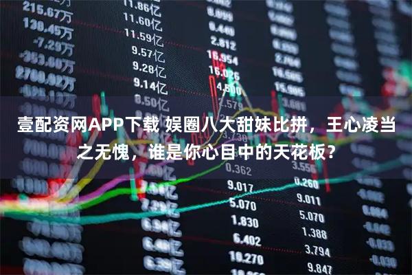 壹配资网APP下载 娱圈八大甜妹比拼，王心凌当之无愧，谁是你心目中的天花板？