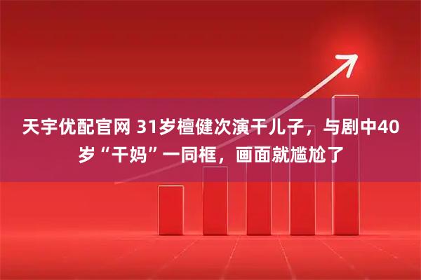 天宇优配官网 31岁檀健次演干儿子，与剧中40岁“干妈”一同框，画面就尴尬了