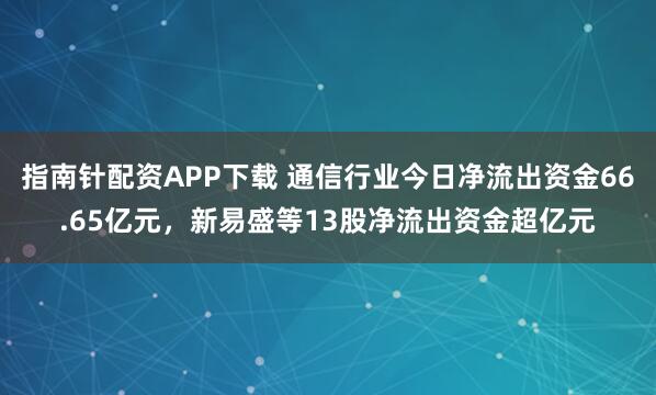 指南针配资APP下载 通信行业今日净流出资金66.65亿元，新易盛等13股净流出资金超亿元
