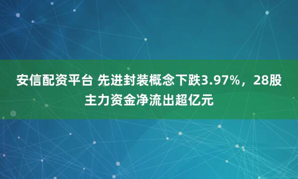 安信配资平台 先进封装概念下跌3.97%，28股主力资金净流出超亿元