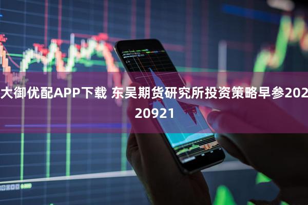 大御优配APP下载 东吴期货研究所投资策略早参20220921