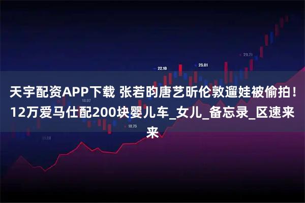 天宇配资APP下载 张若昀唐艺昕伦敦遛娃被偷拍！12万爱马仕配200块婴儿车_女儿_备忘录_区速来