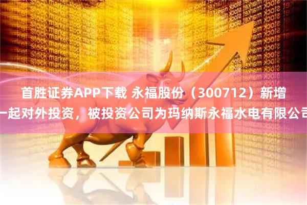 首胜证券APP下载 永福股份（300712）新增一起对外投资，被投资公司为玛纳斯永福水电有限公司