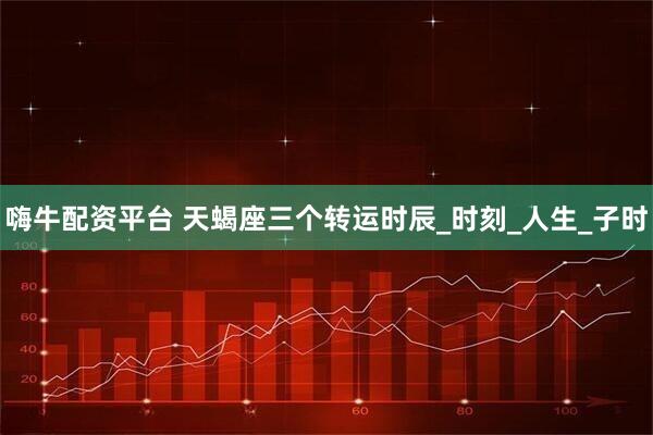 嗨牛配资平台 天蝎座三个转运时辰_时刻_人生_子时