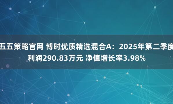 五五策略官网 博时优质精选混合A：2025年第二季度利润290.83万元 净值增长率3.98%