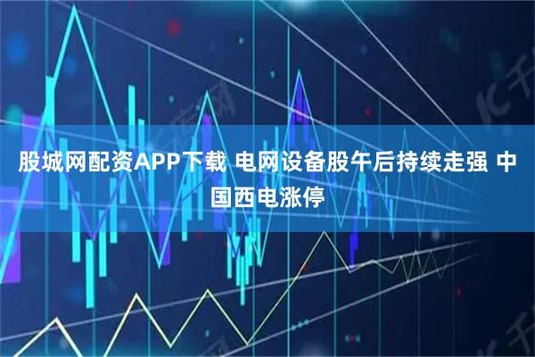 股城网配资APP下载 电网设备股午后持续走强 中国西电涨停