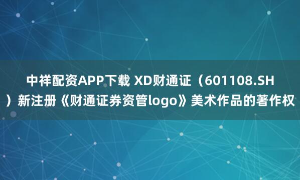 中祥配资APP下载 XD财通证（601108.SH）新注册《财通证券资管logo》美术作品的著作权