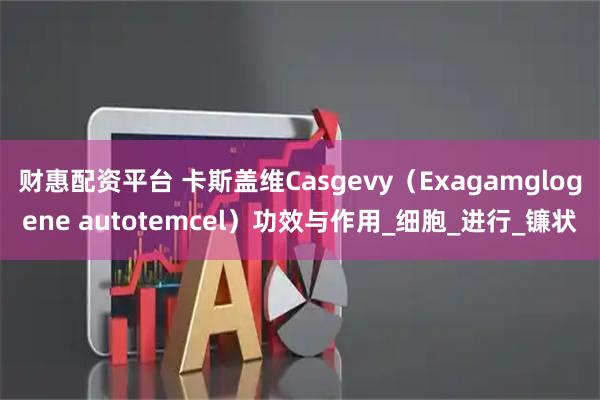 财惠配资平台 卡斯盖维Casgevy（Exagamglogene autotemcel）功效与作用_细胞_进行_镰状