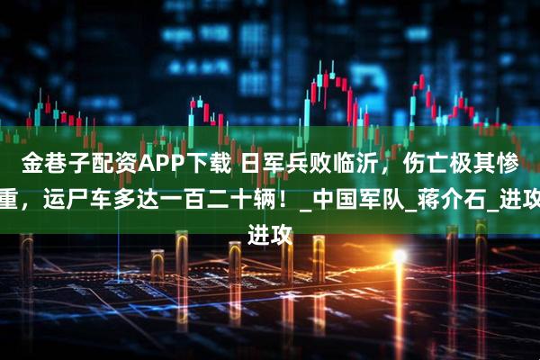 金巷子配资APP下载 日军兵败临沂，伤亡极其惨重，运尸车多达一百二十辆！_中国军队_蒋介石_进攻