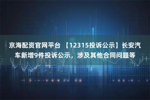京海配资官网平台 【12315投诉公示】长安汽车新增9件投诉公示，涉及其他合同问题等