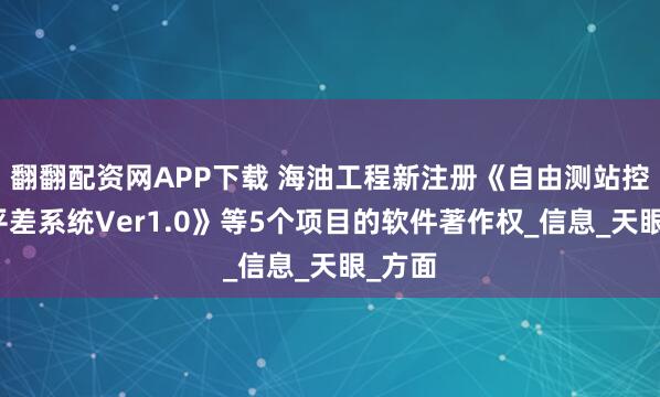翻翻配资网APP下载 海油工程新注册《自由测站控制网平差系统Ver1.0》等5个项目的软件著作权_信息_天眼_方面