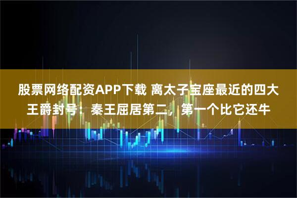 股票网络配资APP下载 离太子宝座最近的四大王爵封号：秦王屈居第二，第一个比它还牛