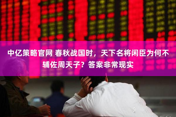 中亿策略官网 春秋战国时，天下名将闲臣为何不辅佐周天子？答案非常现实