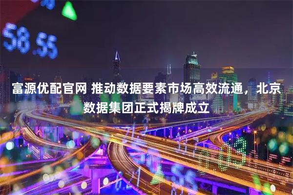 富源优配官网 推动数据要素市场高效流通,北京数据集团正式揭牌成立