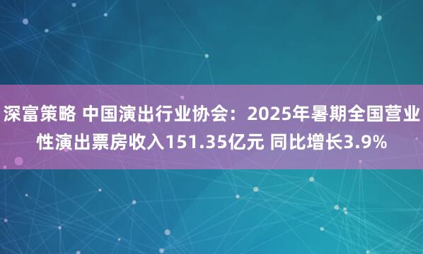 深富策略 中国演出行业协会：2025年暑期全国营业性演出票房收入151.35亿元 同比增长3.9%