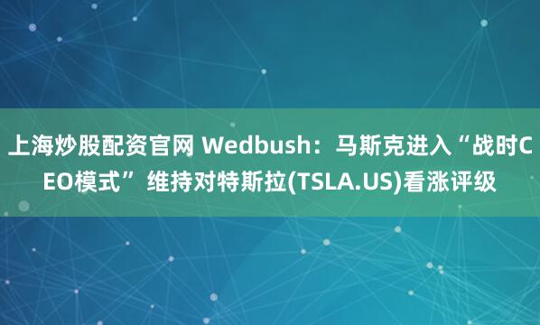 上海炒股配资官网 Wedbush：马斯克进入“战时CEO模式” 维持对特斯拉(TSLA.US)看涨评级