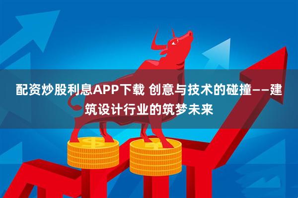 配资炒股利息APP下载 创意与技术的碰撞——建筑设计行业的筑梦未来