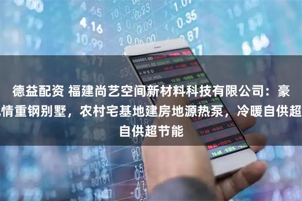 德益配资 福建尚艺空间新材料科技有限公司：豪门枫情重钢别墅，农村宅基地建房地源热泵，冷暖自供超节能