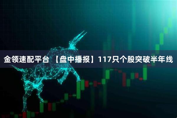 金领速配平台 【盘中播报】117只个股突破半年线