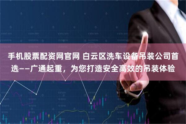 手机股票配资网官网 白云区洗车设备吊装公司首选——广通起重，为您打造安全高效的吊装体验