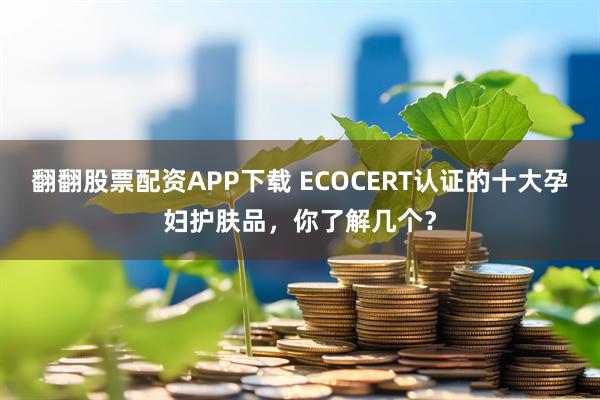 翻翻股票配资APP下载 ECOCERT认证的十大孕妇护肤品，你了解几个？