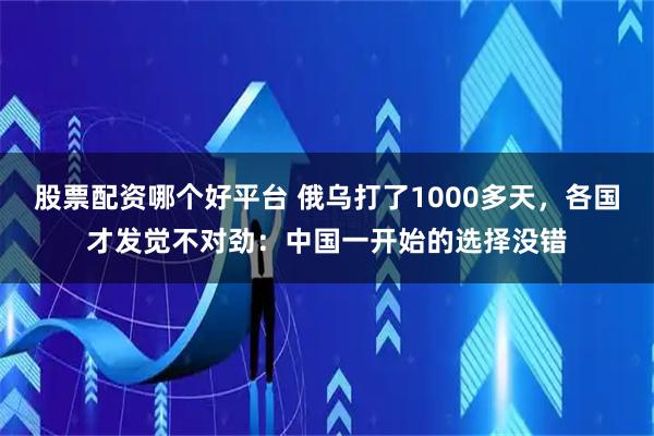 股票配资哪个好平台 俄乌打了1000多天,各国才发觉不对劲:中国一开始的选择没错