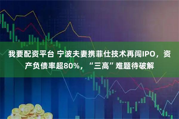 我要配资平台 宁波夫妻携菲仕技术再闯IPO，资产负债率超80%，“三高”难题待破解