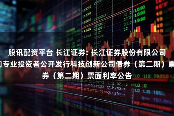 股讯配资平台 长江证券: 长江证券股份有限公司2025年面向专业投资者公开发行科技创新公司债券（第二期）票面利率公告