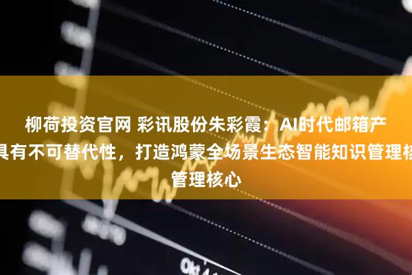 柳荷投资官网 彩讯股份朱彩霞：AI时代邮箱产品具有不可替代性，打造鸿蒙全场景生态智能知识管理核心