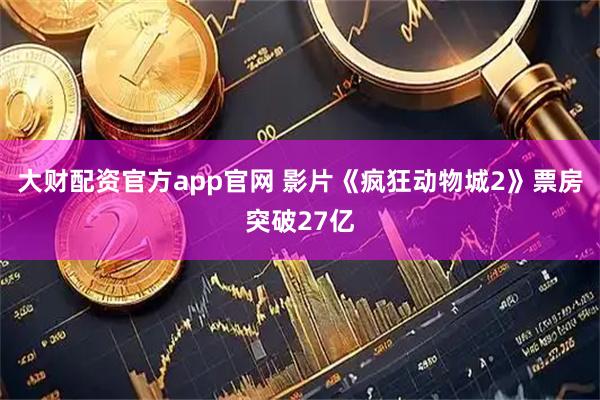 大财配资官方app官网 影片《疯狂动物城2》票房突破27亿
