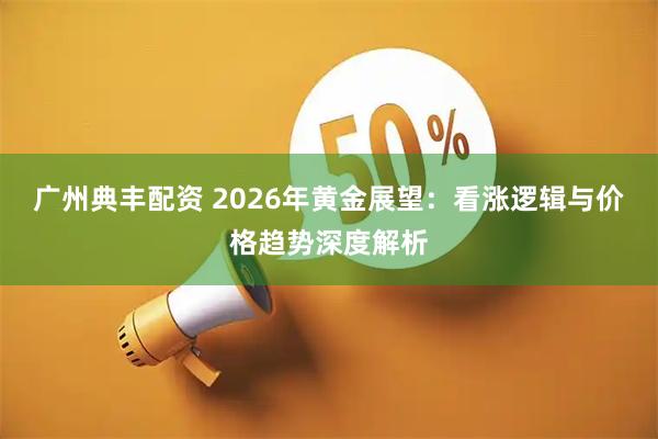 广州典丰配资 2026年黄金展望：看涨逻辑与价格趋势深度解析