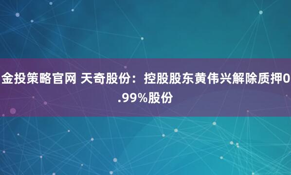 金投策略官网 天奇股份：控股股东黄伟兴解除质押0.99%股份