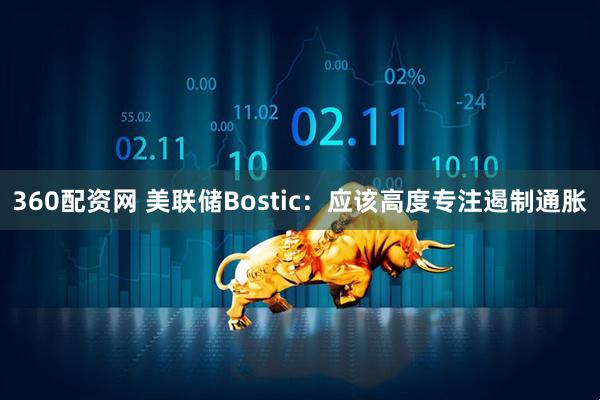 360配资网 美联储Bostic：应该高度专注遏制通胀