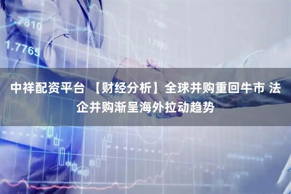 中祥配资平台 【财经分析】全球并购重回牛市 法企并购渐呈海外拉动趋势
