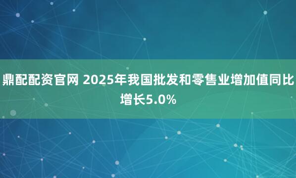 鼎配配资官网 2025年我国批发和零售业增加值同比增长5.0%