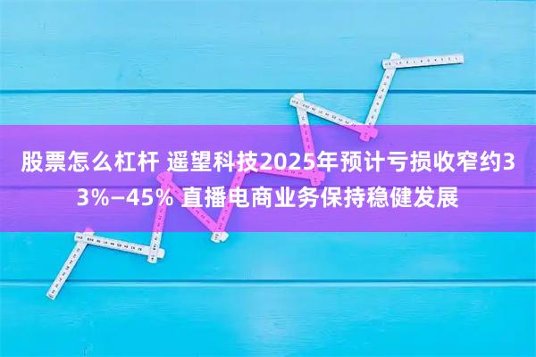 股票怎么杠杆 遥望科技2025年预计亏损收窄约33%—45% 直播电商业务保持稳健发展