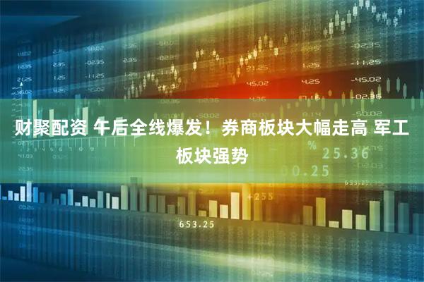 财聚配资 午后全线爆发！券商板块大幅走高 军工板块强势