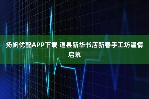 扬帆优配APP下载 道县新华书店新春手工坊温情启幕
