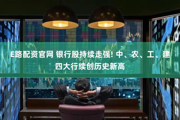 E路配资官网 银行股持续走强! 中、农、工、建四大行续创历史新高