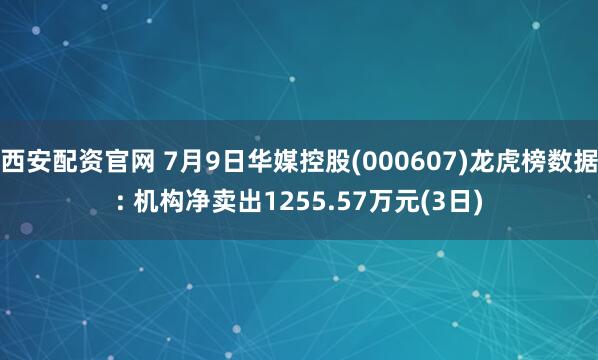 西安配资官网 7月9日华媒控股(000607)龙虎榜数据: 机构净卖出1255.57万元(3日)