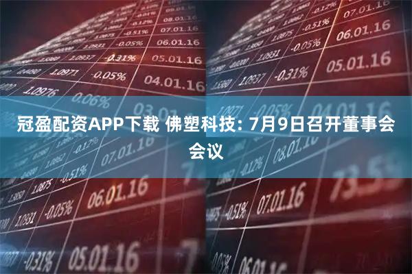 冠盈配资APP下载 佛塑科技: 7月9日召开董事会会议