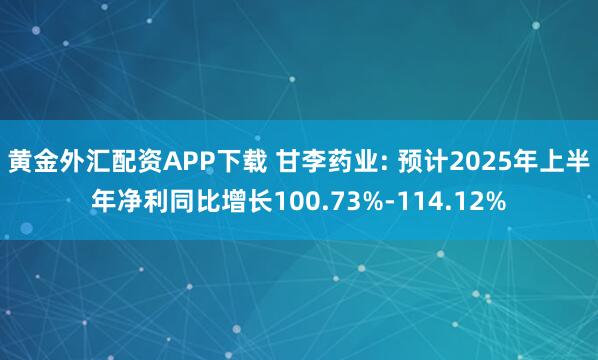 黄金外汇配资APP下载 甘李药业: 预计2025年上半年净利同比增长100.73%-114.12%