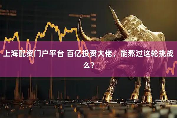 上海配资门户平台 百亿投资大佬，能熬过这轮挑战么？