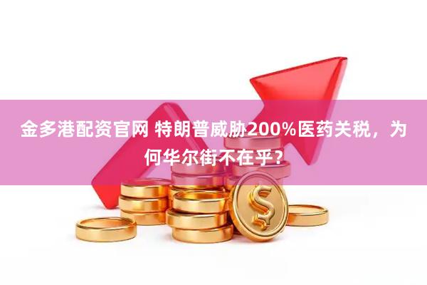 金多港配资官网 特朗普威胁200%医药关税，为何华尔街不在乎？