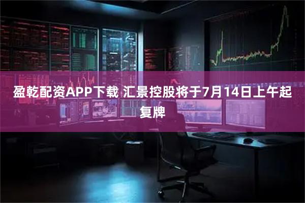 盈乾配资APP下载 汇景控股将于7月14日上午起复牌