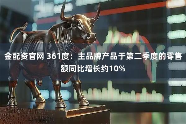 金配资官网 361度：主品牌产品于第二季度的零售额同比增长约10%