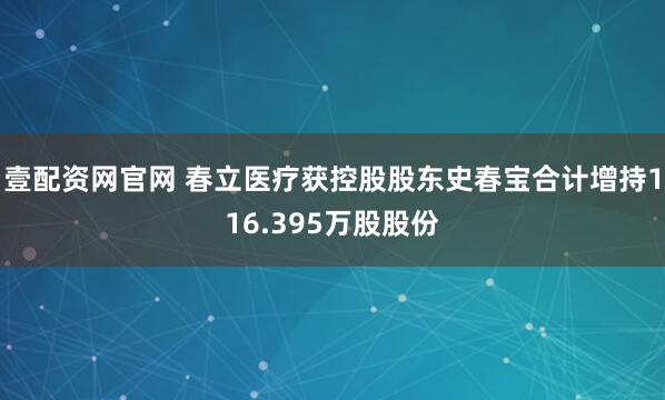 壹配资网官网 春立医疗获控股股东史春宝合计增持116.395万股股份