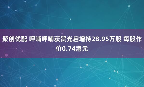 聚创优配 呷哺呷哺获贺光启增持28.95万股 每股作价0.74港元