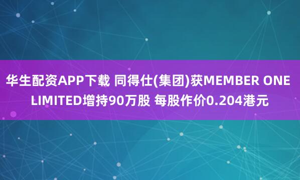 华生配资APP下载 同得仕(集团)获MEMBER ONE LIMITED增持90万股 每股作价0.204港元