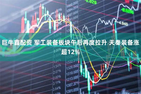 巨牛鑫配资 军工装备板块午后再度拉升 天秦装备涨超12%